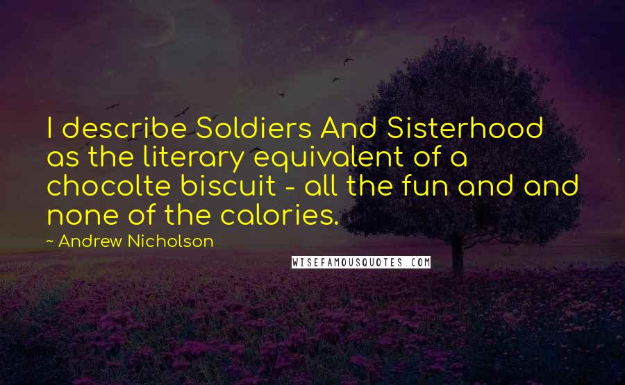 Andrew Nicholson Quotes: I describe Soldiers And Sisterhood as the literary equivalent of a chocolte biscuit - all the fun and and none of the calories.