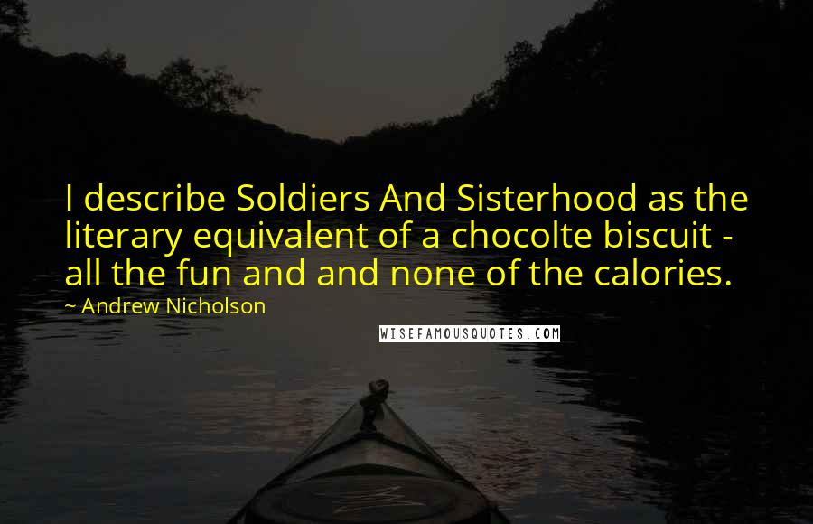 Andrew Nicholson Quotes: I describe Soldiers And Sisterhood as the literary equivalent of a chocolte biscuit - all the fun and and none of the calories.