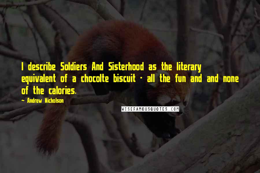 Andrew Nicholson Quotes: I describe Soldiers And Sisterhood as the literary equivalent of a chocolte biscuit - all the fun and and none of the calories.