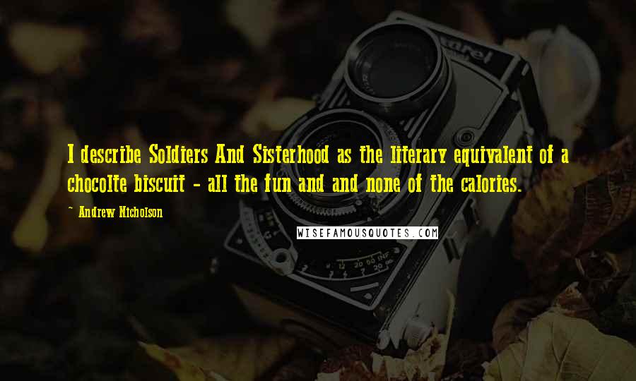 Andrew Nicholson Quotes: I describe Soldiers And Sisterhood as the literary equivalent of a chocolte biscuit - all the fun and and none of the calories.