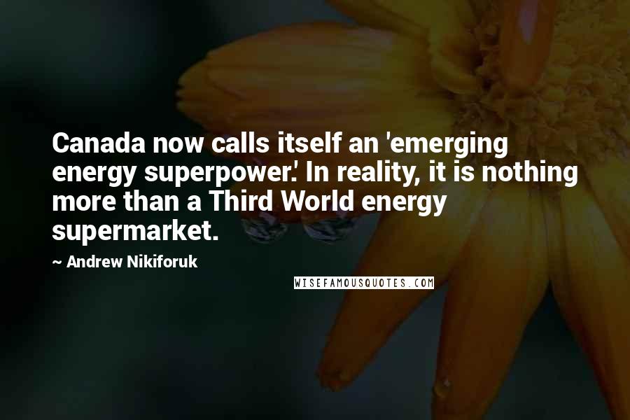 Andrew Nikiforuk Quotes: Canada now calls itself an 'emerging energy superpower.' In reality, it is nothing more than a Third World energy supermarket.