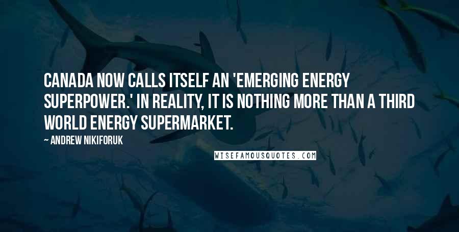 Andrew Nikiforuk Quotes: Canada now calls itself an 'emerging energy superpower.' In reality, it is nothing more than a Third World energy supermarket.