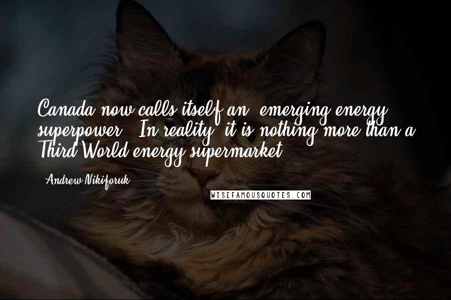 Andrew Nikiforuk Quotes: Canada now calls itself an 'emerging energy superpower.' In reality, it is nothing more than a Third World energy supermarket.