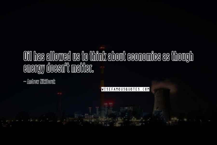 Andrew Nikiforuk Quotes: Oil has allowed us to think about economics as though energy doesn't matter.