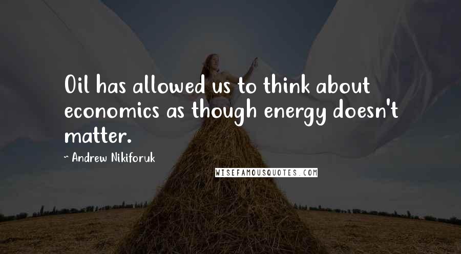 Andrew Nikiforuk Quotes: Oil has allowed us to think about economics as though energy doesn't matter.