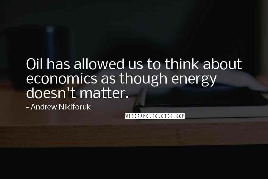 Andrew Nikiforuk Quotes: Oil has allowed us to think about economics as though energy doesn't matter.