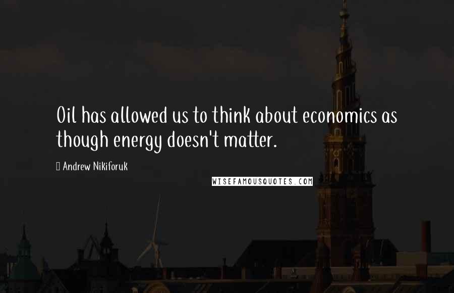 Andrew Nikiforuk Quotes: Oil has allowed us to think about economics as though energy doesn't matter.