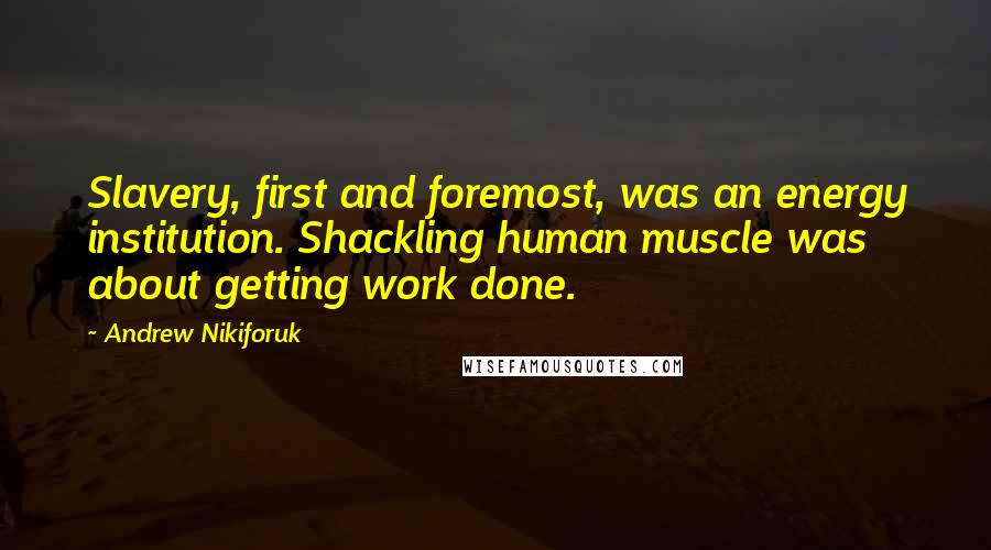 Andrew Nikiforuk Quotes: Slavery, first and foremost, was an energy institution. Shackling human muscle was about getting work done.