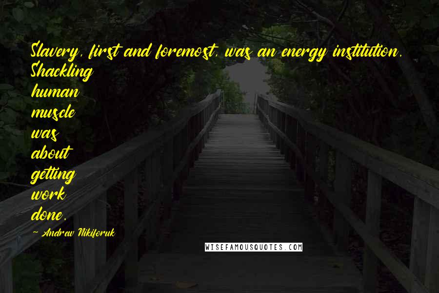 Andrew Nikiforuk Quotes: Slavery, first and foremost, was an energy institution. Shackling human muscle was about getting work done.