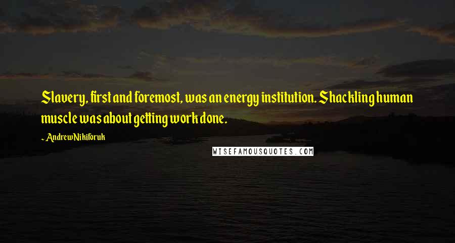 Andrew Nikiforuk Quotes: Slavery, first and foremost, was an energy institution. Shackling human muscle was about getting work done.
