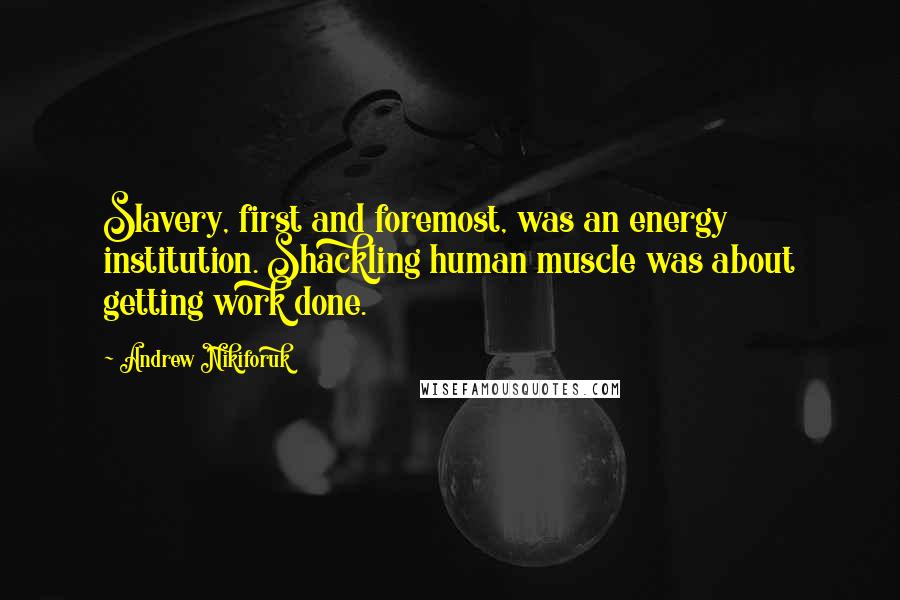 Andrew Nikiforuk Quotes: Slavery, first and foremost, was an energy institution. Shackling human muscle was about getting work done.