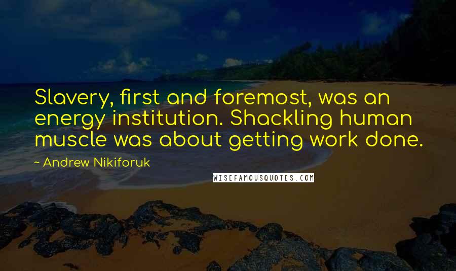 Andrew Nikiforuk Quotes: Slavery, first and foremost, was an energy institution. Shackling human muscle was about getting work done.