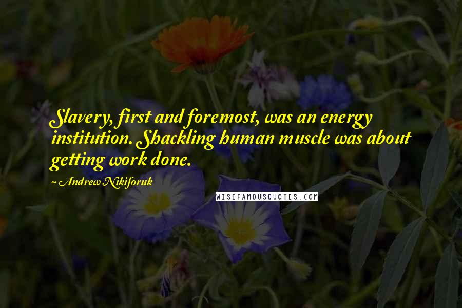 Andrew Nikiforuk Quotes: Slavery, first and foremost, was an energy institution. Shackling human muscle was about getting work done.