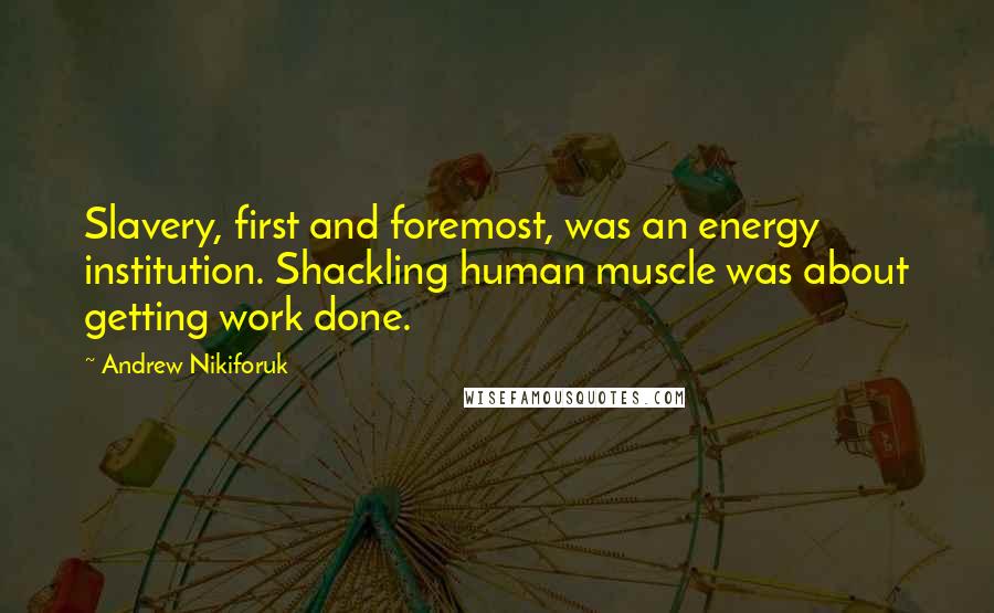 Andrew Nikiforuk Quotes: Slavery, first and foremost, was an energy institution. Shackling human muscle was about getting work done.