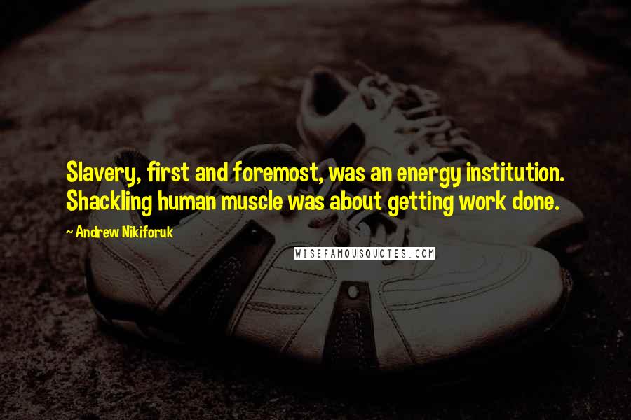 Andrew Nikiforuk Quotes: Slavery, first and foremost, was an energy institution. Shackling human muscle was about getting work done.