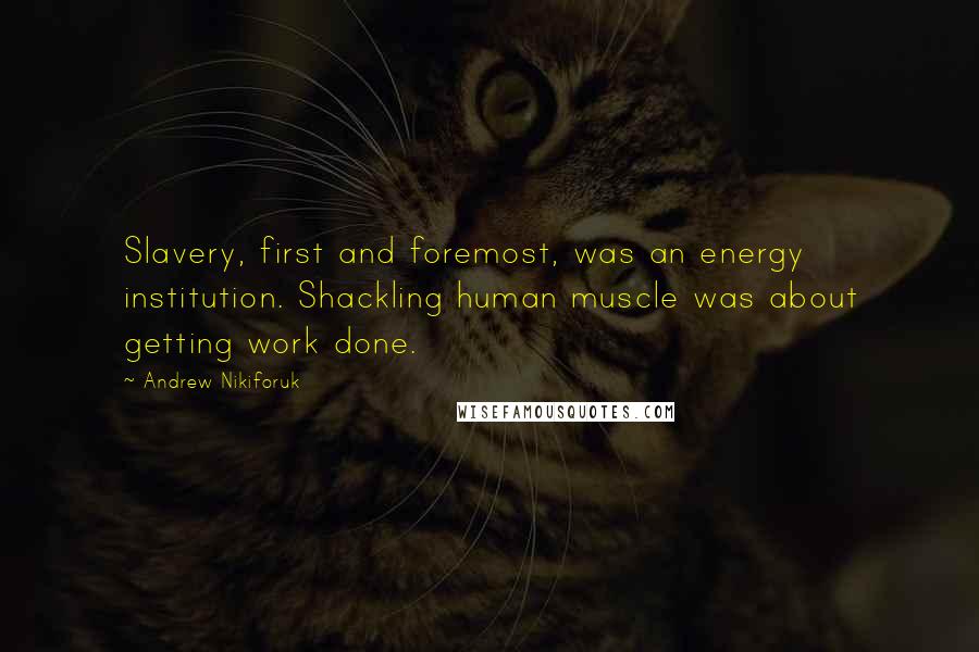 Andrew Nikiforuk Quotes: Slavery, first and foremost, was an energy institution. Shackling human muscle was about getting work done.