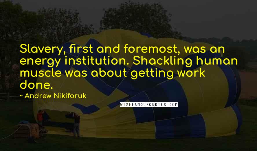 Andrew Nikiforuk Quotes: Slavery, first and foremost, was an energy institution. Shackling human muscle was about getting work done.