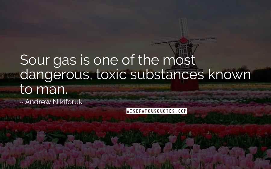 Andrew Nikiforuk Quotes: Sour gas is one of the most dangerous, toxic substances known to man.