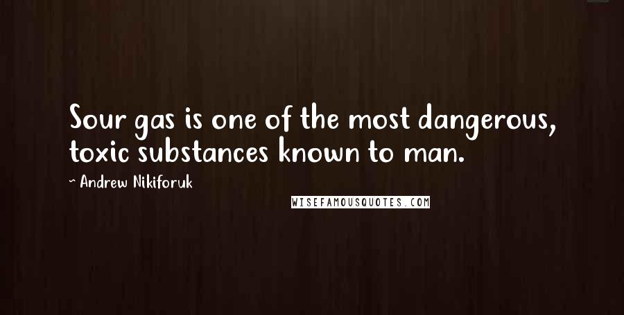 Andrew Nikiforuk Quotes: Sour gas is one of the most dangerous, toxic substances known to man.