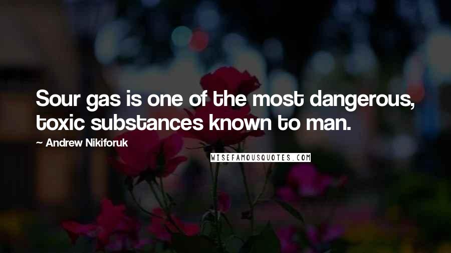 Andrew Nikiforuk Quotes: Sour gas is one of the most dangerous, toxic substances known to man.