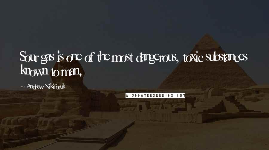 Andrew Nikiforuk Quotes: Sour gas is one of the most dangerous, toxic substances known to man.