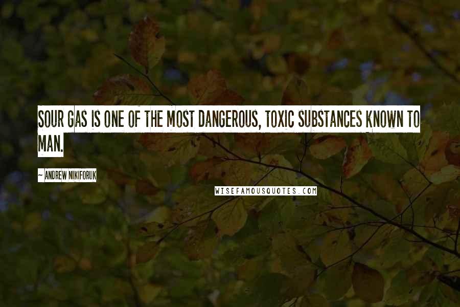 Andrew Nikiforuk Quotes: Sour gas is one of the most dangerous, toxic substances known to man.