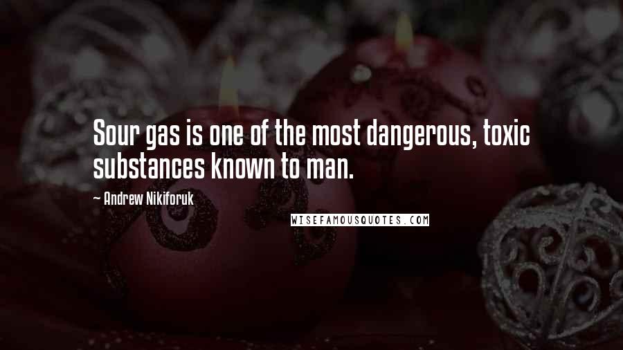 Andrew Nikiforuk Quotes: Sour gas is one of the most dangerous, toxic substances known to man.