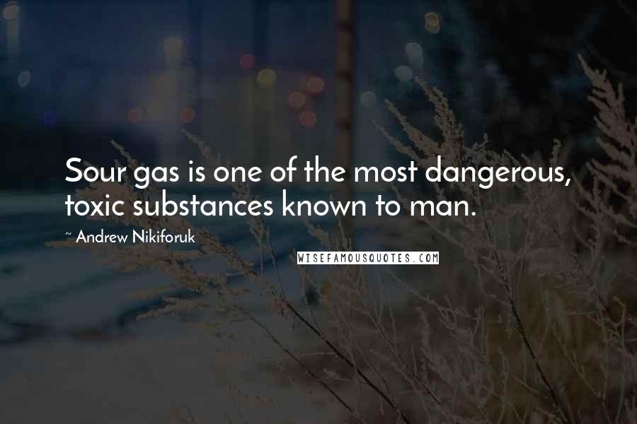 Andrew Nikiforuk Quotes: Sour gas is one of the most dangerous, toxic substances known to man.