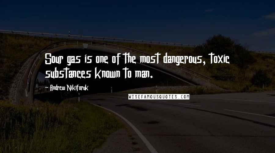 Andrew Nikiforuk Quotes: Sour gas is one of the most dangerous, toxic substances known to man.