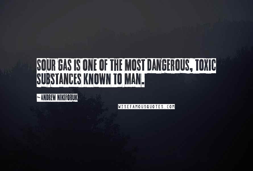 Andrew Nikiforuk Quotes: Sour gas is one of the most dangerous, toxic substances known to man.