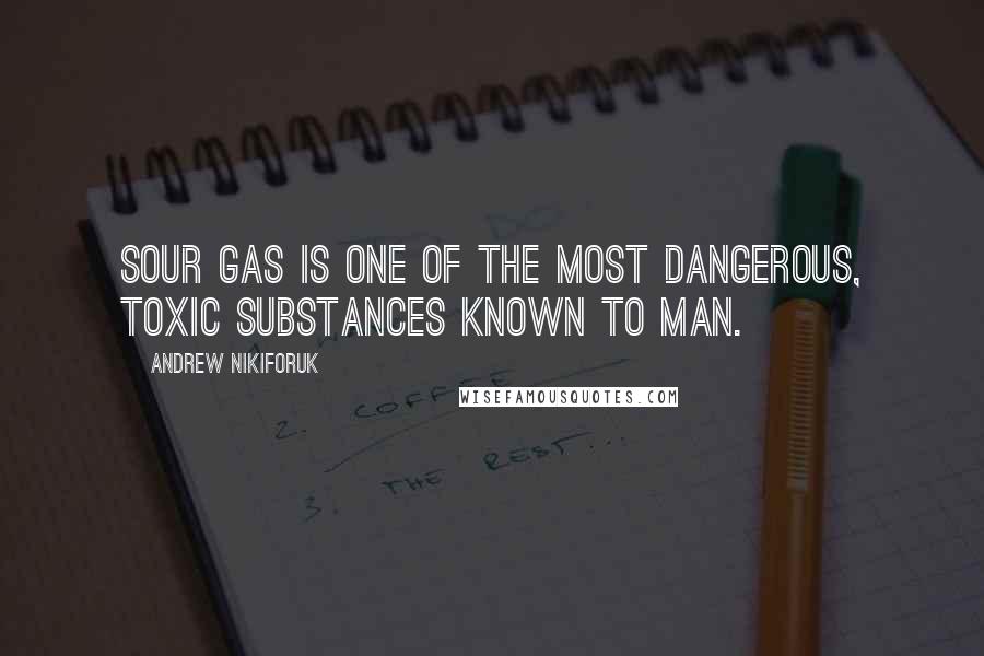 Andrew Nikiforuk Quotes: Sour gas is one of the most dangerous, toxic substances known to man.