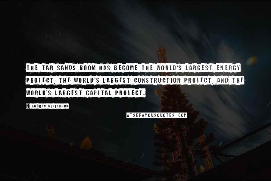 Andrew Nikiforuk Quotes: The tar sands boom has become the world's largest energy project, the world's largest construction project, and the world's largest capital project.