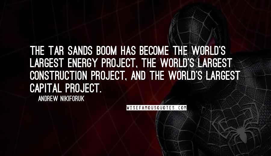 Andrew Nikiforuk Quotes: The tar sands boom has become the world's largest energy project, the world's largest construction project, and the world's largest capital project.