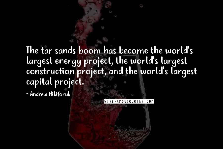 Andrew Nikiforuk Quotes: The tar sands boom has become the world's largest energy project, the world's largest construction project, and the world's largest capital project.