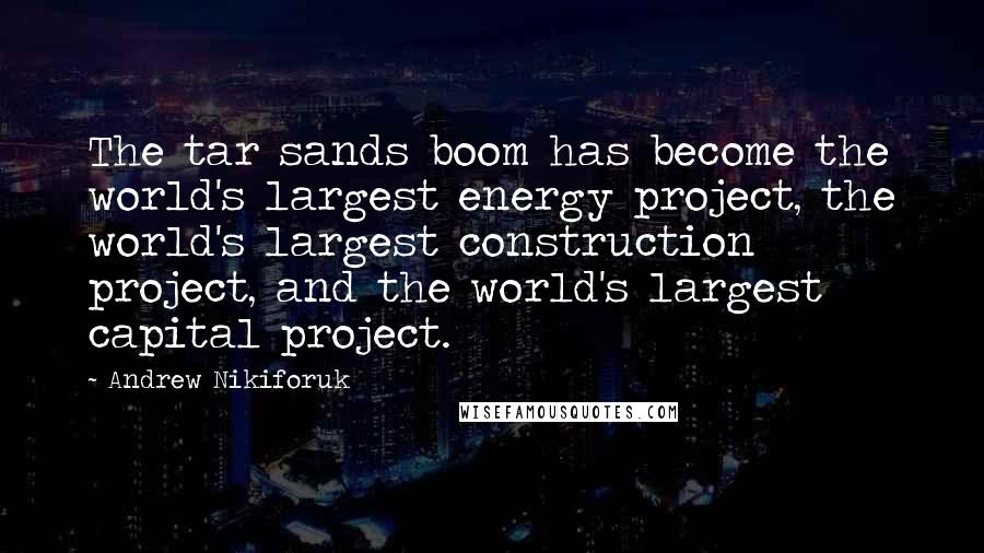 Andrew Nikiforuk Quotes: The tar sands boom has become the world's largest energy project, the world's largest construction project, and the world's largest capital project.