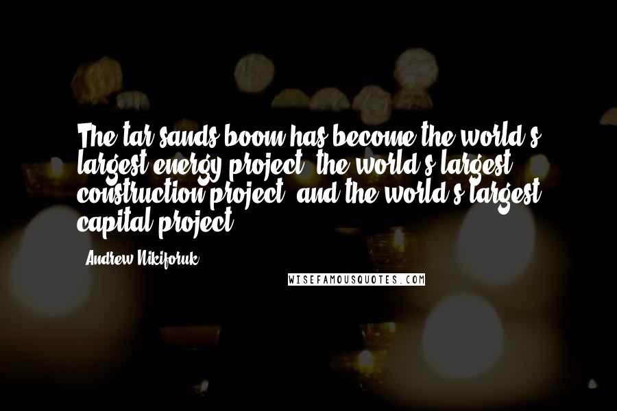 Andrew Nikiforuk Quotes: The tar sands boom has become the world's largest energy project, the world's largest construction project, and the world's largest capital project.