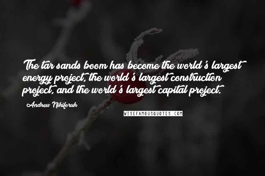 Andrew Nikiforuk Quotes: The tar sands boom has become the world's largest energy project, the world's largest construction project, and the world's largest capital project.