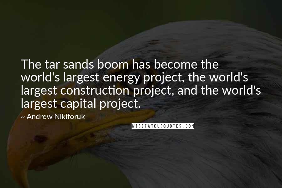 Andrew Nikiforuk Quotes: The tar sands boom has become the world's largest energy project, the world's largest construction project, and the world's largest capital project.