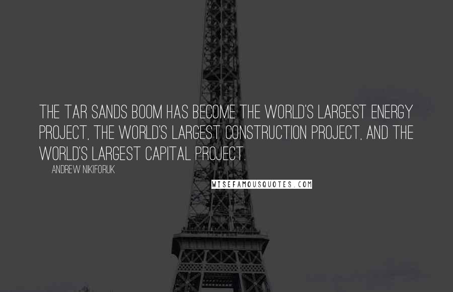 Andrew Nikiforuk Quotes: The tar sands boom has become the world's largest energy project, the world's largest construction project, and the world's largest capital project.