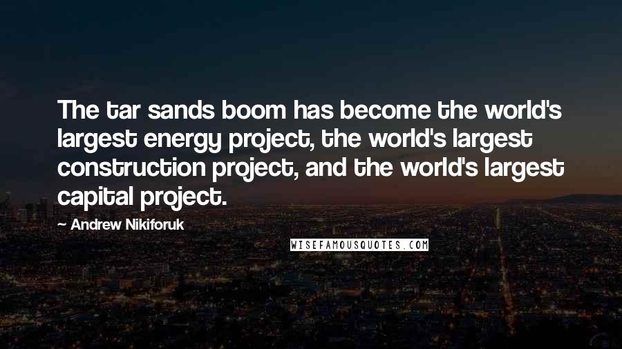 Andrew Nikiforuk Quotes: The tar sands boom has become the world's largest energy project, the world's largest construction project, and the world's largest capital project.