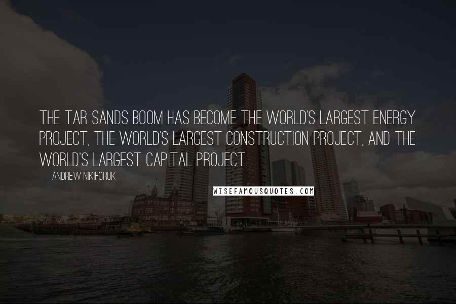 Andrew Nikiforuk Quotes: The tar sands boom has become the world's largest energy project, the world's largest construction project, and the world's largest capital project.