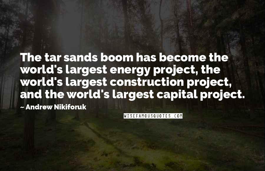 Andrew Nikiforuk Quotes: The tar sands boom has become the world's largest energy project, the world's largest construction project, and the world's largest capital project.