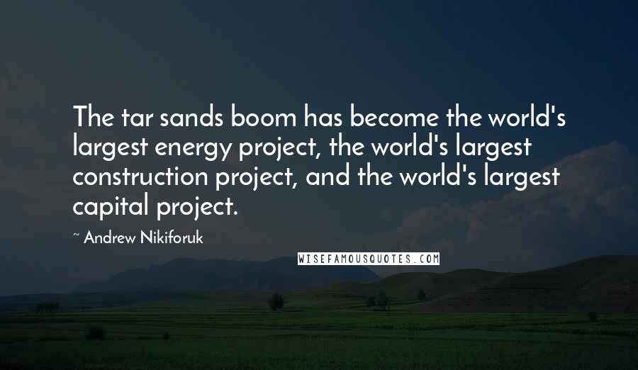 Andrew Nikiforuk Quotes: The tar sands boom has become the world's largest energy project, the world's largest construction project, and the world's largest capital project.