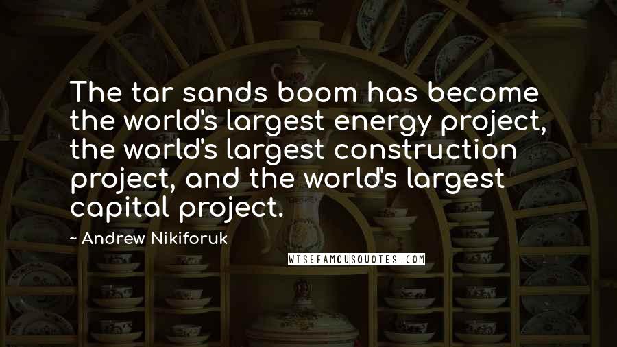 Andrew Nikiforuk Quotes: The tar sands boom has become the world's largest energy project, the world's largest construction project, and the world's largest capital project.