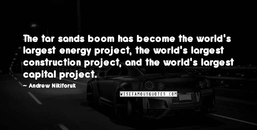 Andrew Nikiforuk Quotes: The tar sands boom has become the world's largest energy project, the world's largest construction project, and the world's largest capital project.