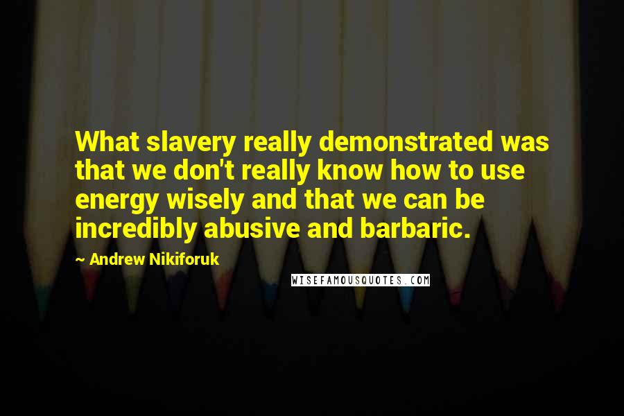 Andrew Nikiforuk Quotes: What slavery really demonstrated was that we don't really know how to use energy wisely and that we can be incredibly abusive and barbaric.