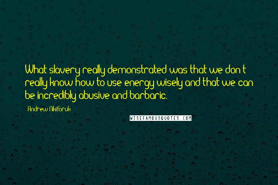 Andrew Nikiforuk Quotes: What slavery really demonstrated was that we don't really know how to use energy wisely and that we can be incredibly abusive and barbaric.