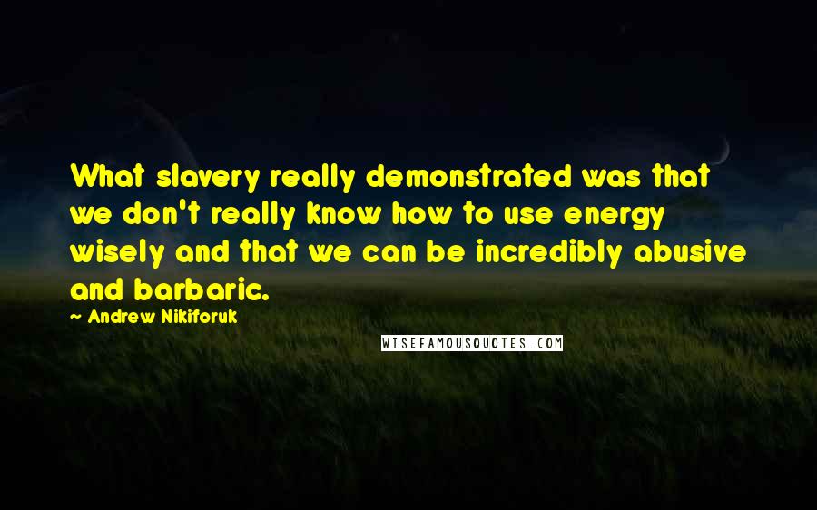 Andrew Nikiforuk Quotes: What slavery really demonstrated was that we don't really know how to use energy wisely and that we can be incredibly abusive and barbaric.