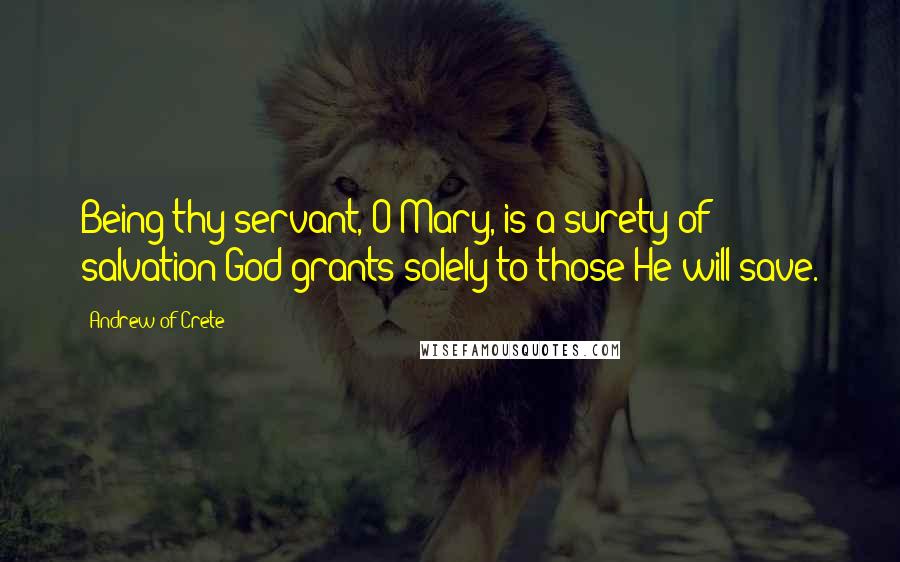 Andrew Of Crete Quotes: Being thy servant, O Mary, is a surety of salvation God grants solely to those He will save.