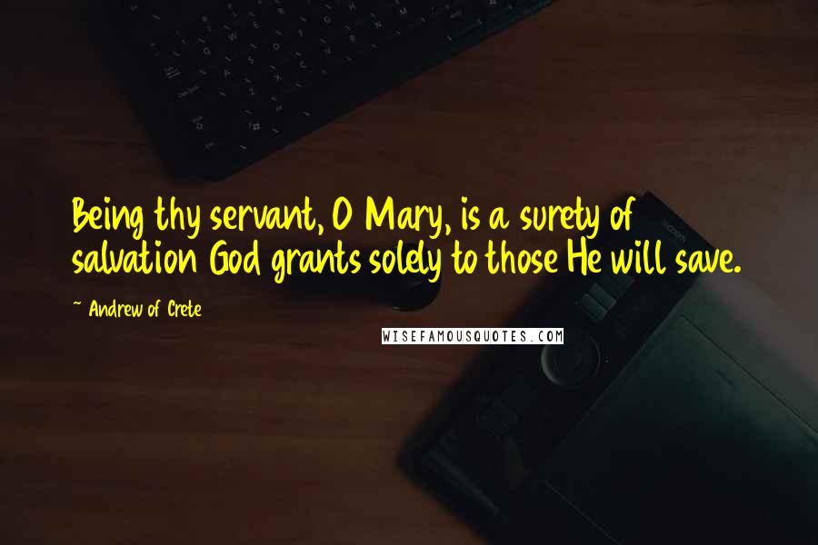 Andrew Of Crete Quotes: Being thy servant, O Mary, is a surety of salvation God grants solely to those He will save.